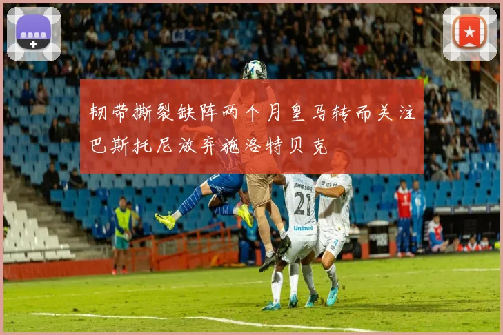 韧带撕裂缺阵两个月皇马转而关注巴斯托尼放弃施洛特贝克