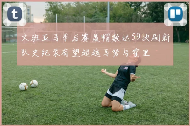 文班亚马季后赛盖帽数达59次刷新队史纪录有望超越马努与霍里