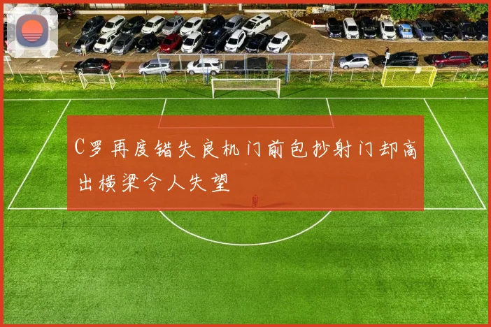 C罗再度错失良机门前包抄射门却高出横梁令人失望