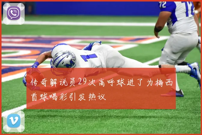 传奇解说员29次高呼球进了为梅西首球喝彩引发热议