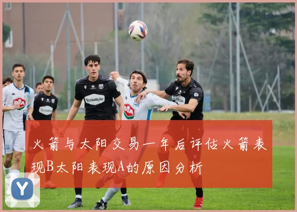 火箭与太阳交易一年后评估火箭表现B太阳表现A的原因分析