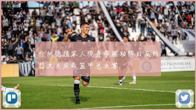 伦纳德携家人现身希腊助阵好友约瑟夫共庆希篮甲总决赛