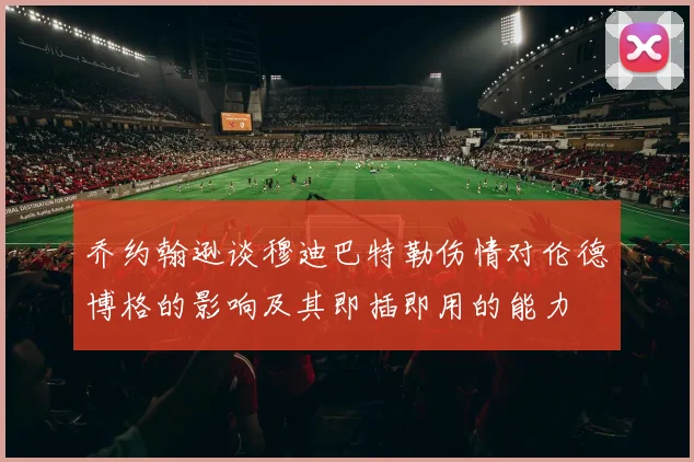 乔约翰逊谈穆迪巴特勒伤情对伦德博格的影响及其即插即用的能力