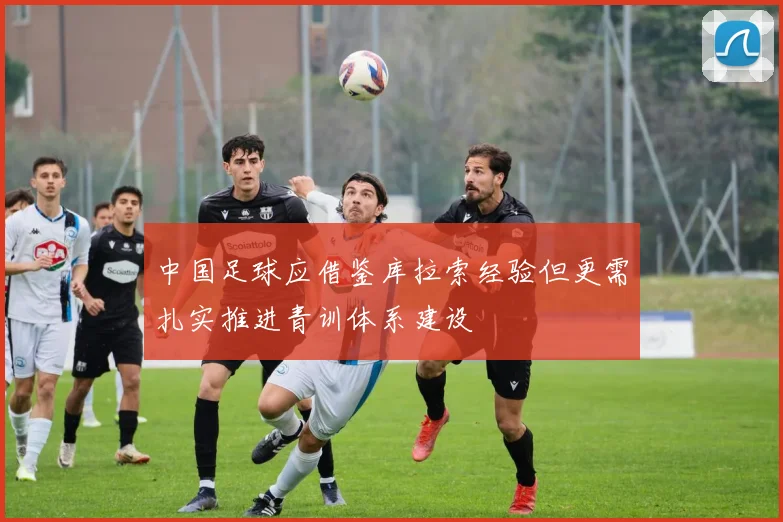 中国足球应借鉴库拉索经验但更需扎实推进青训体系建设
