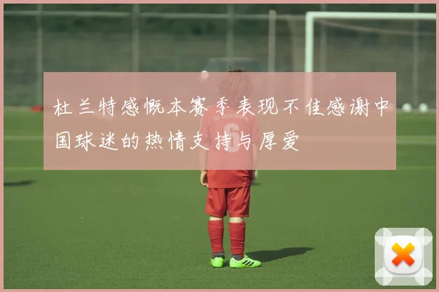 杜兰特感慨本赛季表现不佳感谢中国球迷的热情支持与厚爱