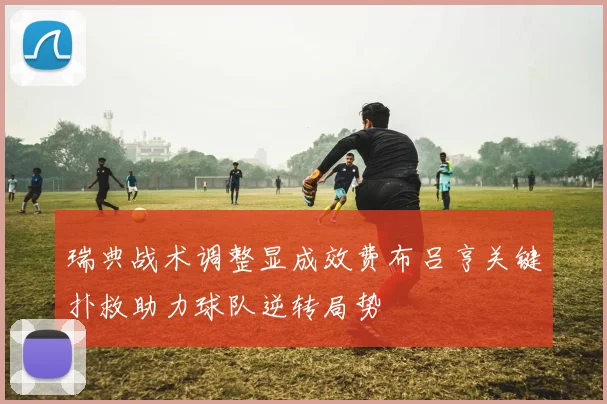 瑞典战术调整显成效费布吕亨关键扑救助力球队逆转局势