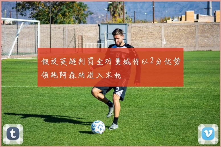 假设英超判罚全对曼城将以2分优势领跑阿森纳进入末轮