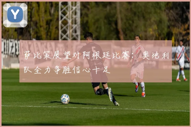 萨比策展望对阿根廷比赛：奥地利队全力争胜信心十足