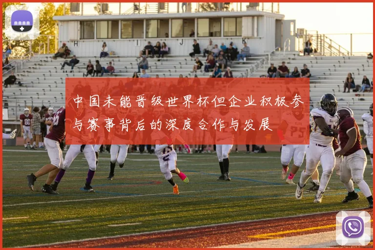 中国未能晋级世界杯但企业积极参与赛事背后的深度合作与发展