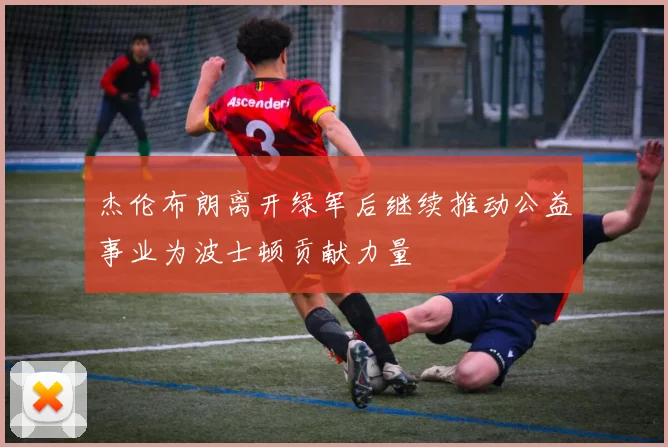 杰伦布朗离开绿军后继续推动公益事业为波士顿贡献力量