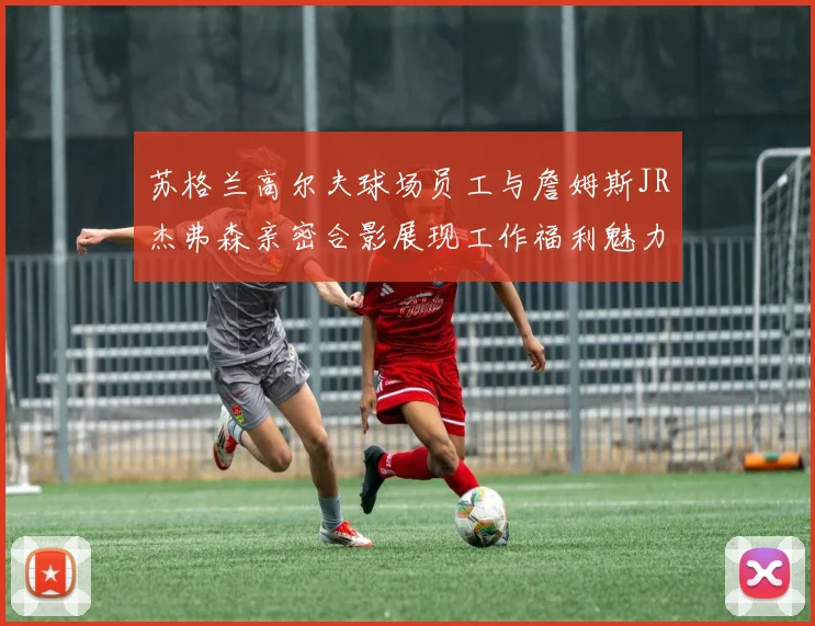 苏格兰高尔夫球场员工与詹姆斯JR杰弗森亲密合影展现工作福利魅力