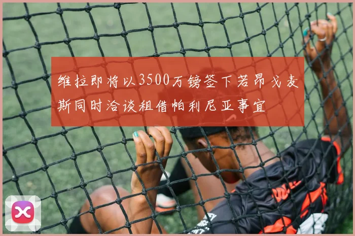 维拉即将以3500万镑签下若昂戈麦斯同时洽谈租借帕利尼亚事宜