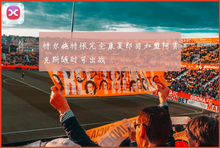 特尔施特根完全康复即将加盟阿贾克斯随时可出战