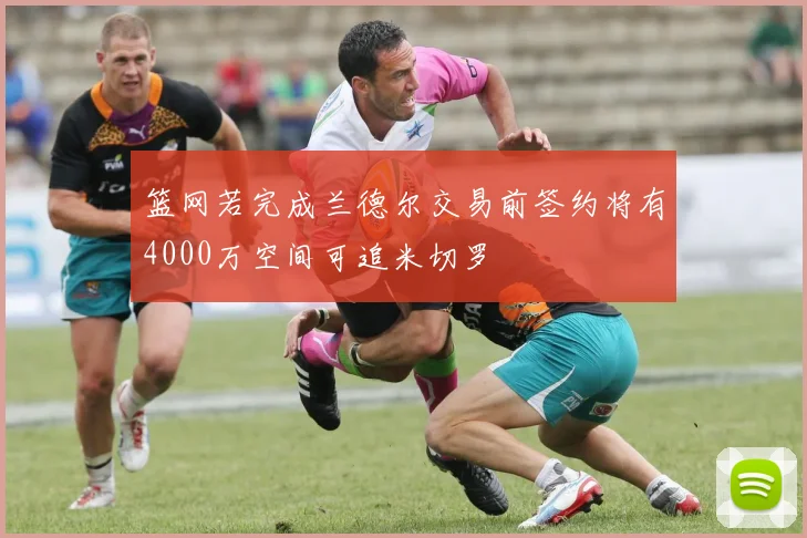 篮网若完成兰德尔交易前签约将有4000万空间可追米切罗