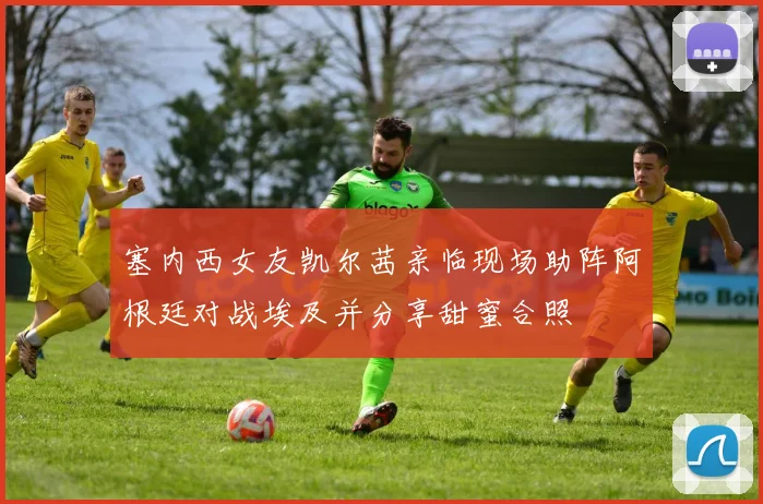 塞内西女友凯尔茜亲临现场助阵阿根廷对战埃及并分享甜蜜合照