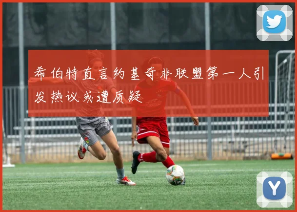 希伯特直言约基奇非联盟第一人引发热议或遭质疑
