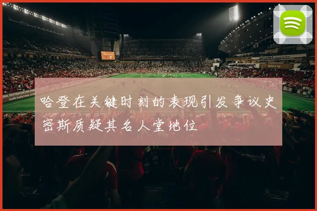 哈登在关键时刻的表现引发争议史密斯质疑其名人堂地位