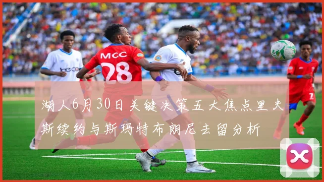 湖人6月30日关键决策五大焦点里夫斯续约与斯玛特布朗尼去留分析