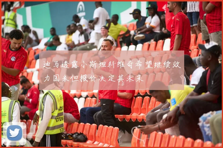 迪马透露小斯坦科维奇希望继续效力国米但报价决定其未来