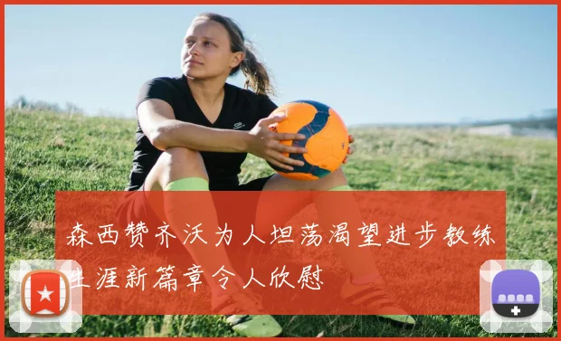 森西赞齐沃为人坦荡渴望进步教练生涯新篇章令人欣慰