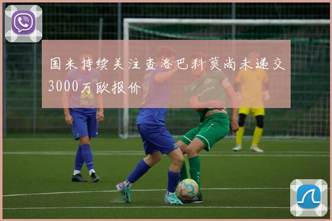 国米持续关注查洛巴科莫尚未递交3000万欧报价