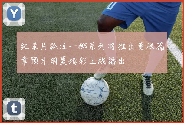 纪录片孤注一掷系列将推出曼联篇章预计明夏精彩上线播出