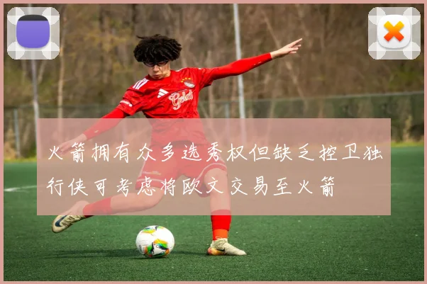 火箭拥有众多选秀权但缺乏控卫独行侠可考虑将欧文交易至火箭