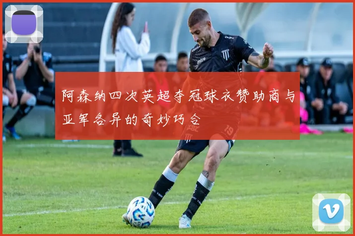 阿森纳四次英超夺冠球衣赞助商与亚军各异的奇妙巧合