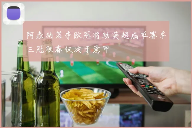阿森纳若夺欧冠将助英超成单赛季三冠联赛仅次于意甲