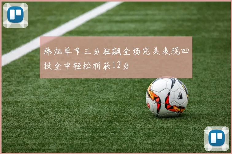 韩旭单节三分狂飙全场完美表现四投全中轻松斩获12分